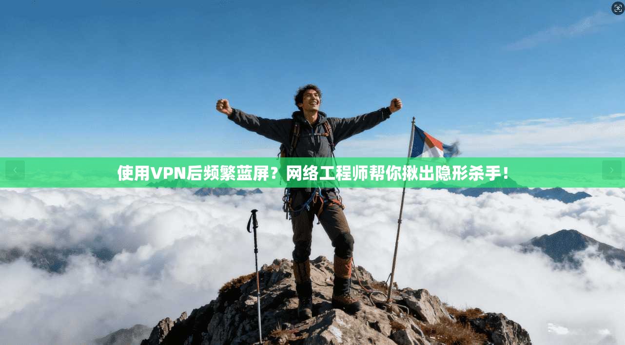 使用VPN后频繁蓝屏？网络工程师帮你揪出隐形杀手！