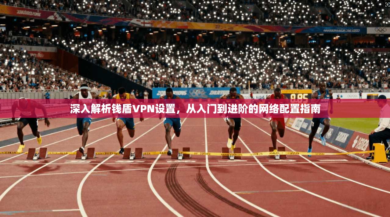 深入解析钱盾VPN设置，从入门到进阶的网络配置指南