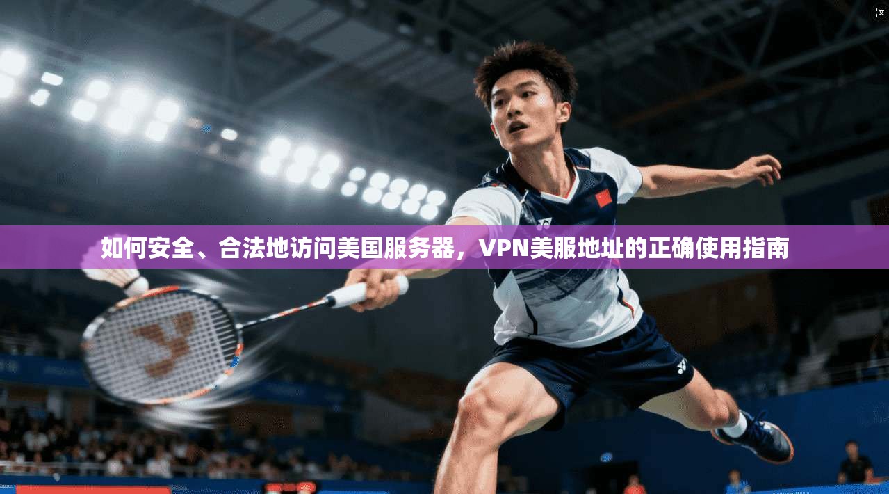 如何安全、合法地访问美国服务器，VPN美服地址的正确使用指南
