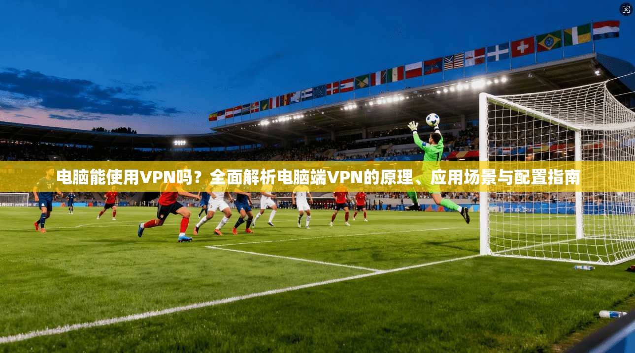 电脑能使用VPN吗？全面解析电脑端VPN的原理、应用场景与配置指南