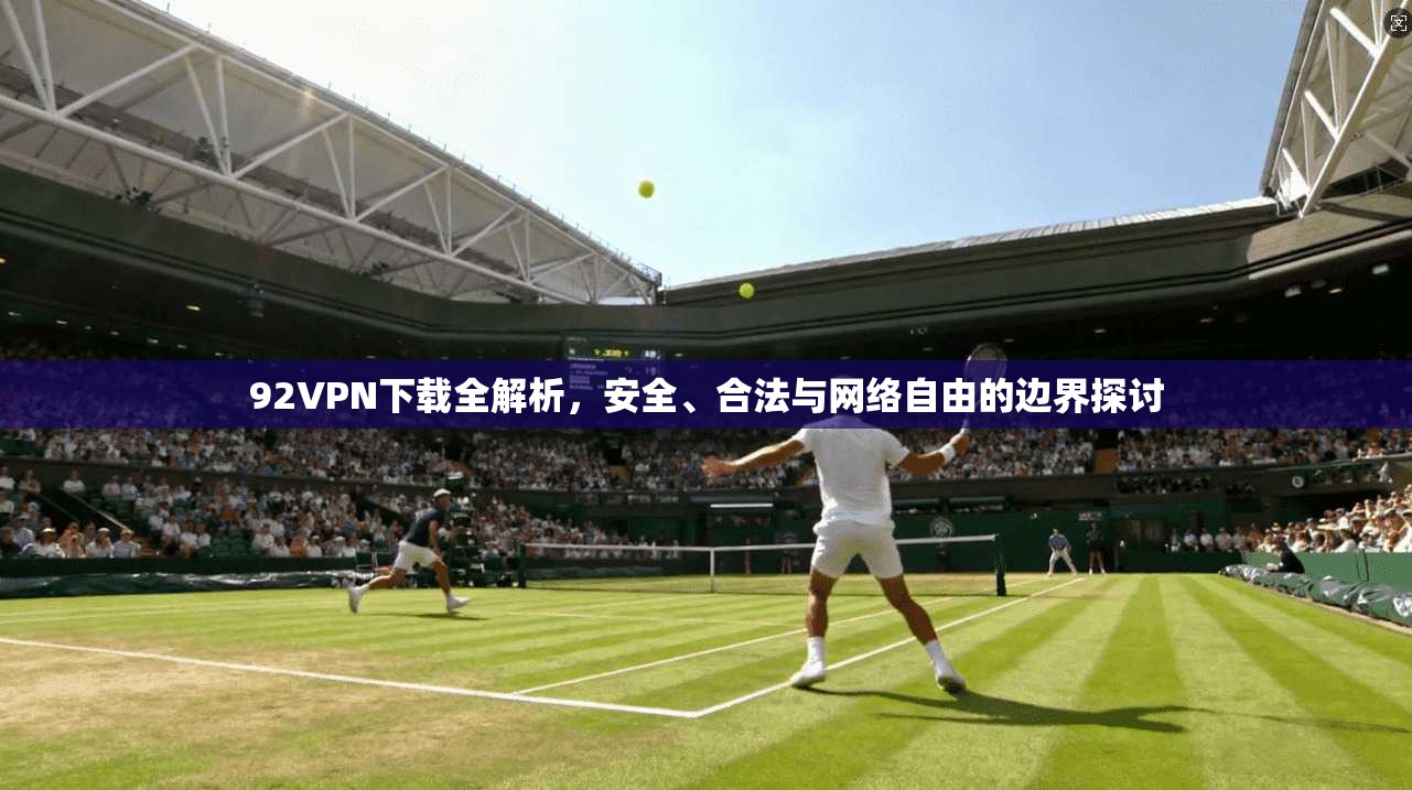 92VPN下载全解析,安全、合法与网络自由的边界探讨