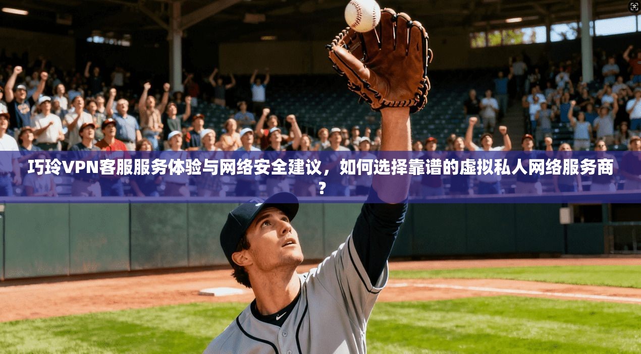 巧玲VPN客服服务体验与网络安全建议，如何选择靠谱的虚拟私人网络服务商？