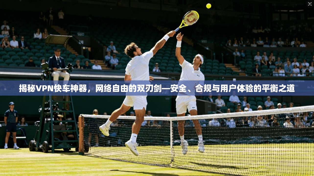 揭秘VPN快车神器，网络自由的双刃剑—安全、合规与用户体验的平衡之道