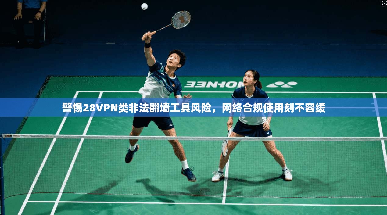 警惕28VPN类非法翻墙工具风险，网络合规使用刻不容缓