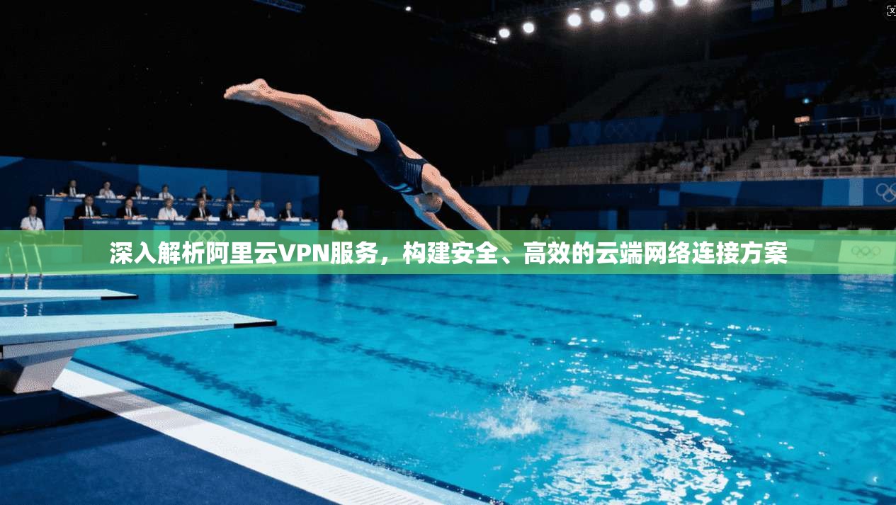 深入解析阿里云VPN服务，构建安全、高效的云端网络连接方案