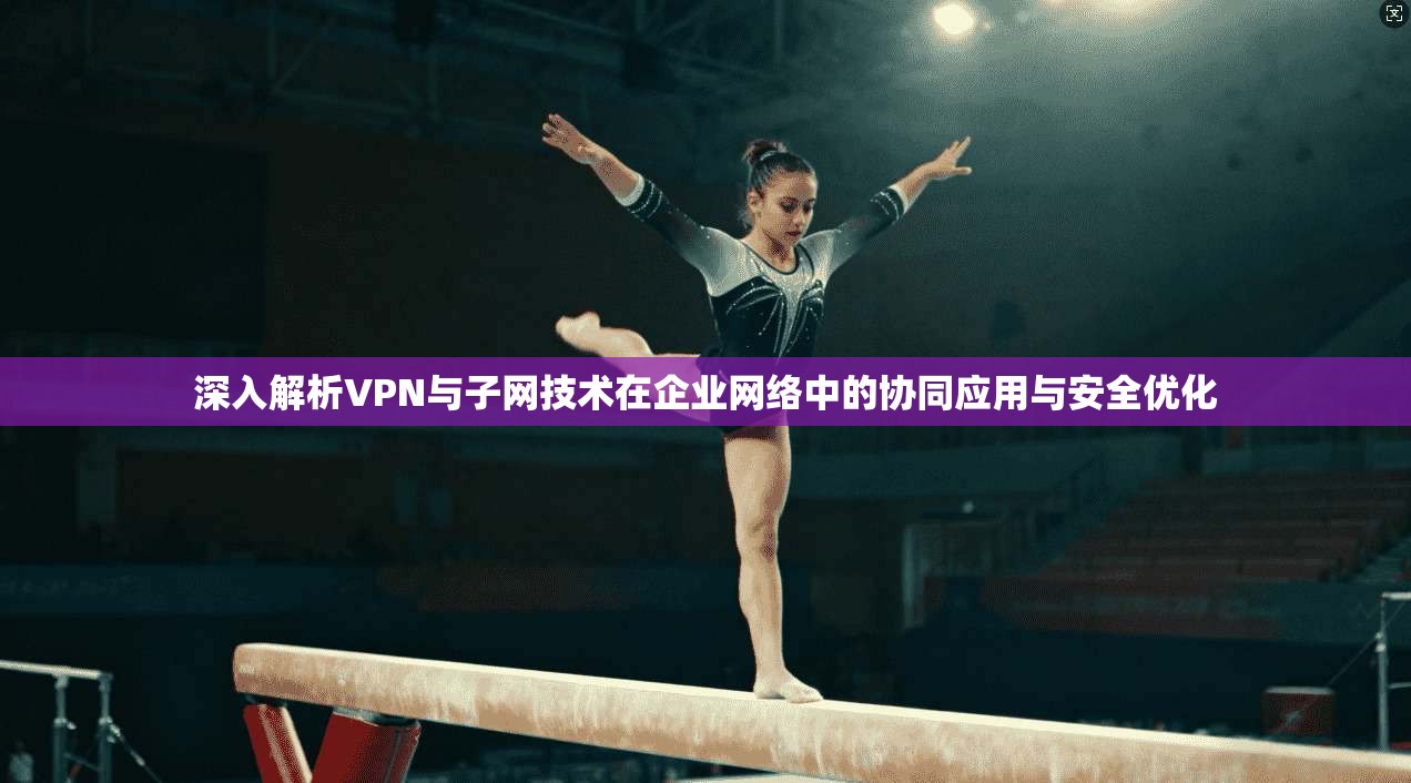 深入解析VPN与子网技术在企业网络中的协同应用与安全优化