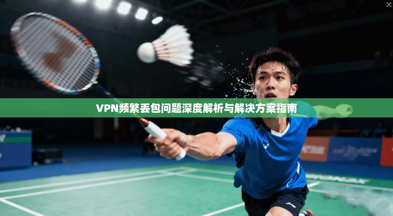 VPN频繁丢包问题深度解析与解决方案指南