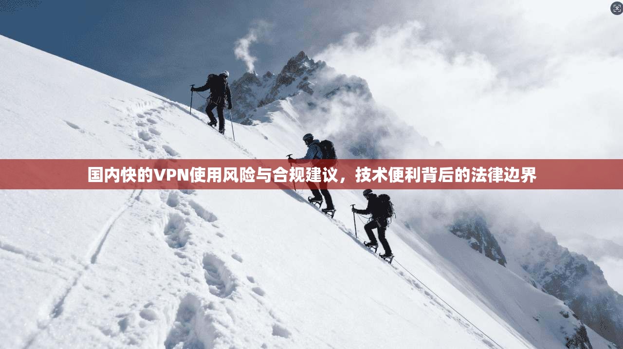 国内快的VPN使用风险与合规建议，技术便利背后的法律边界
