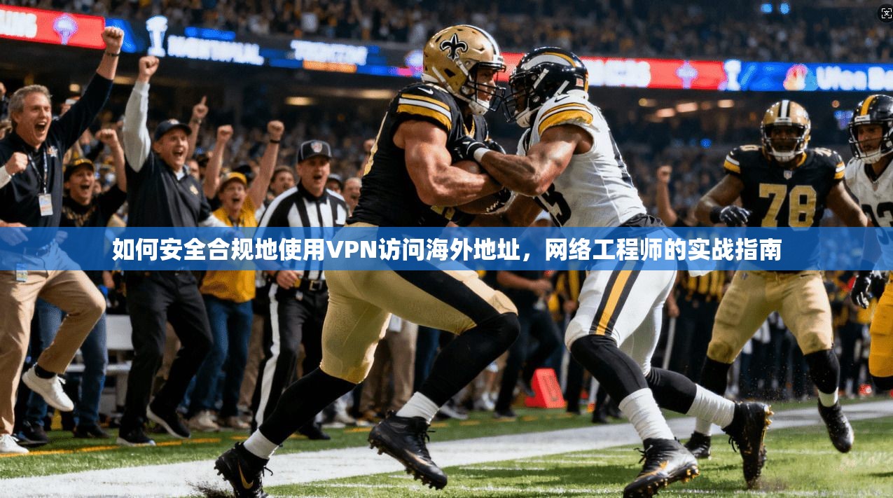 如何安全合规地使用VPN访问海外地址，网络工程师的实战指南