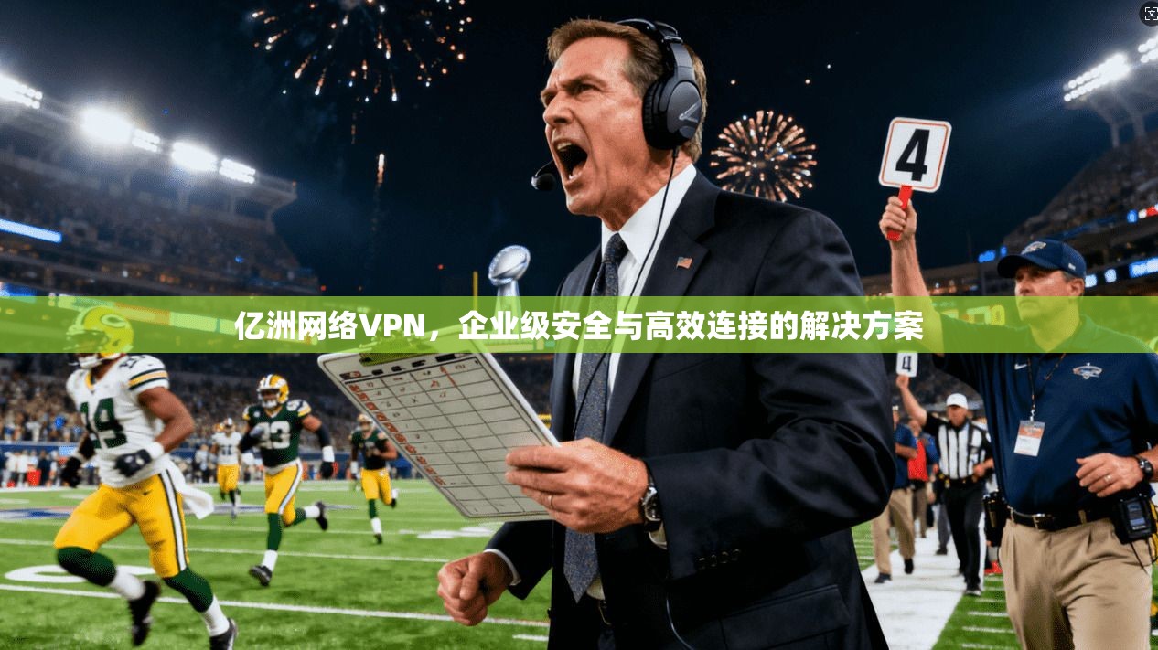 亿洲网络VPN，企业级安全与高效连接的解决方案