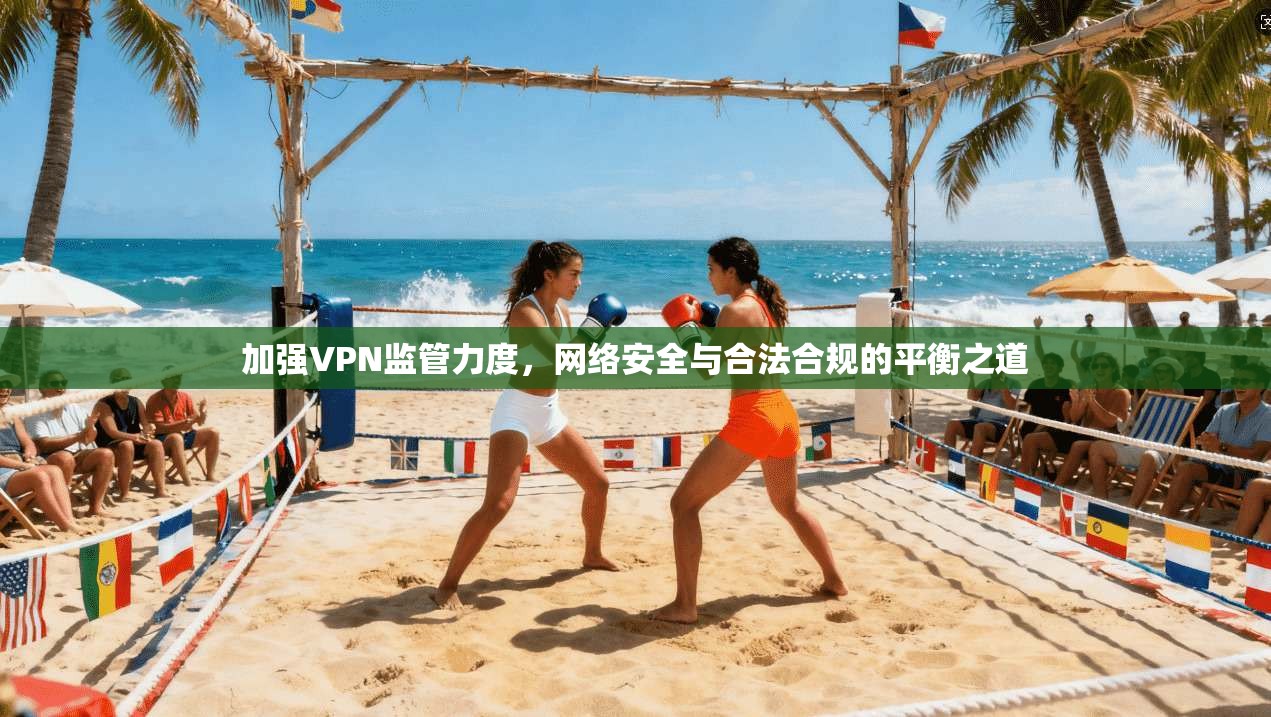 加强VPN监管力度，网络安全与合法合规的平衡之道