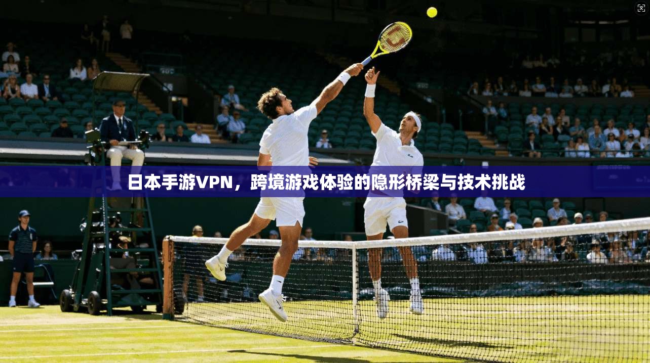日本手游VPN，跨境游戏体验的隐形桥梁与技术挑战