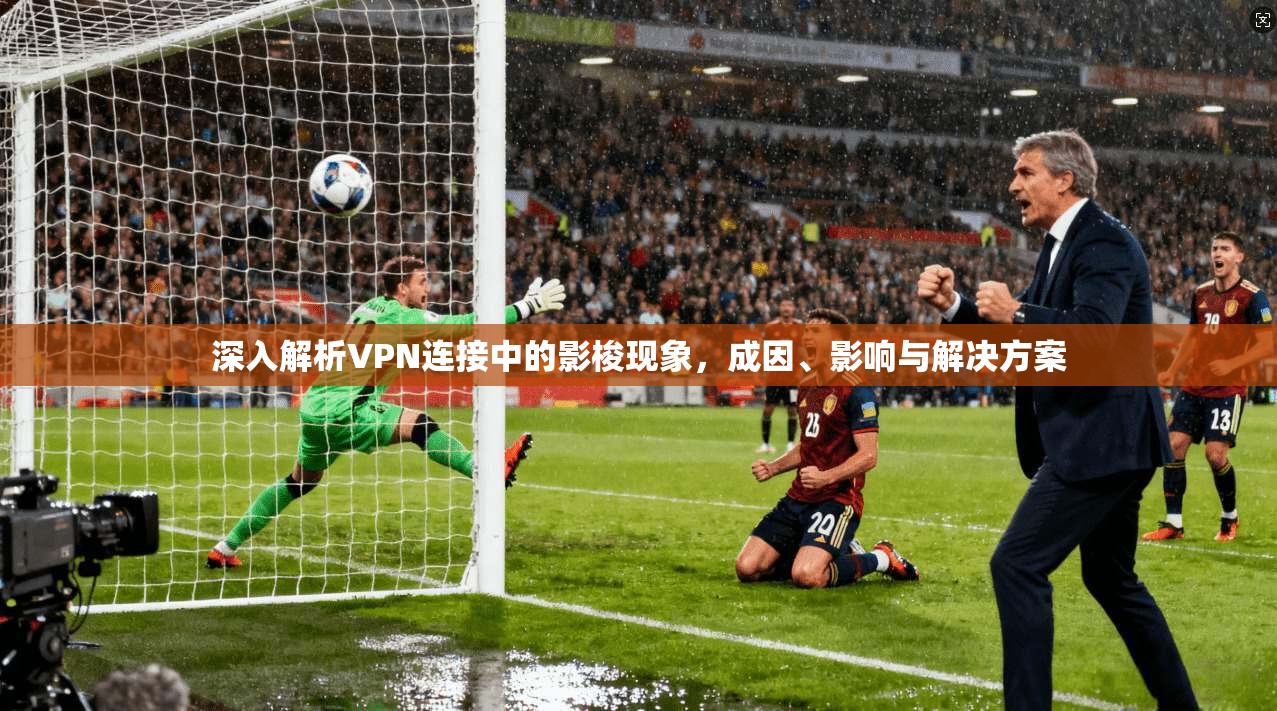 深入解析VPN连接中的影梭现象，成因、影响与解决方案