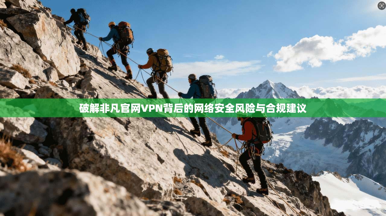 破解非凡官网VPN背后的网络安全风险与合规建议