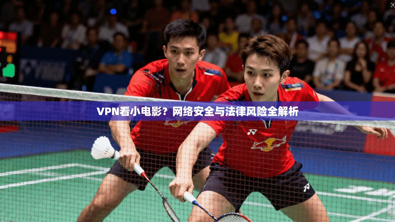 VPN看小电影？网络安全与法律风险全解析