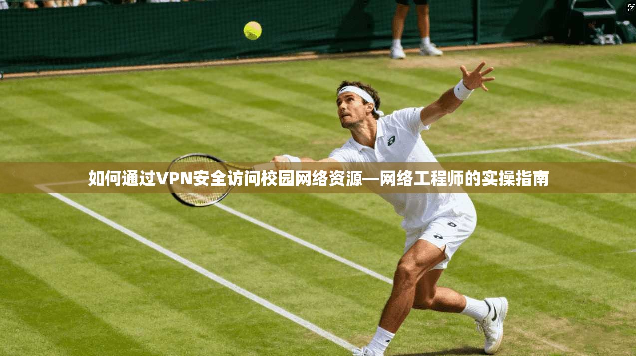 如何通过VPN安全访问校园网络资源—网络工程师的实操指南