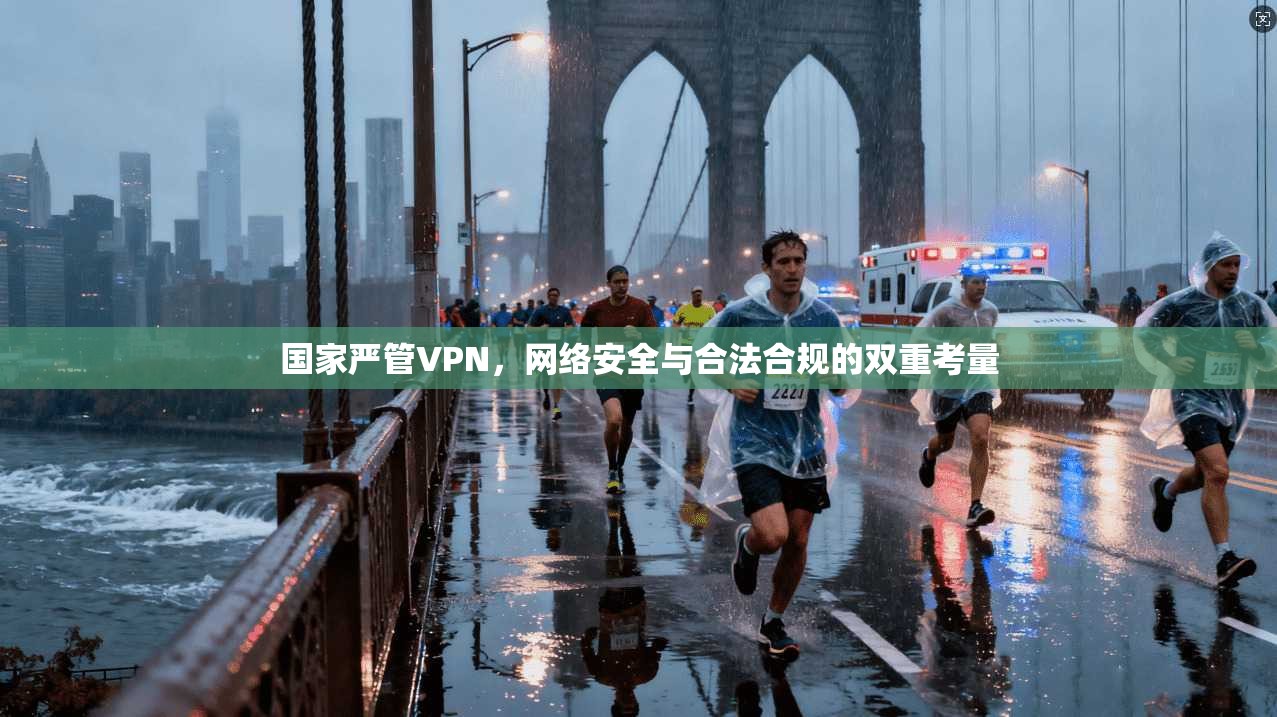 国家严管VPN，网络安全与合法合规的双重考量