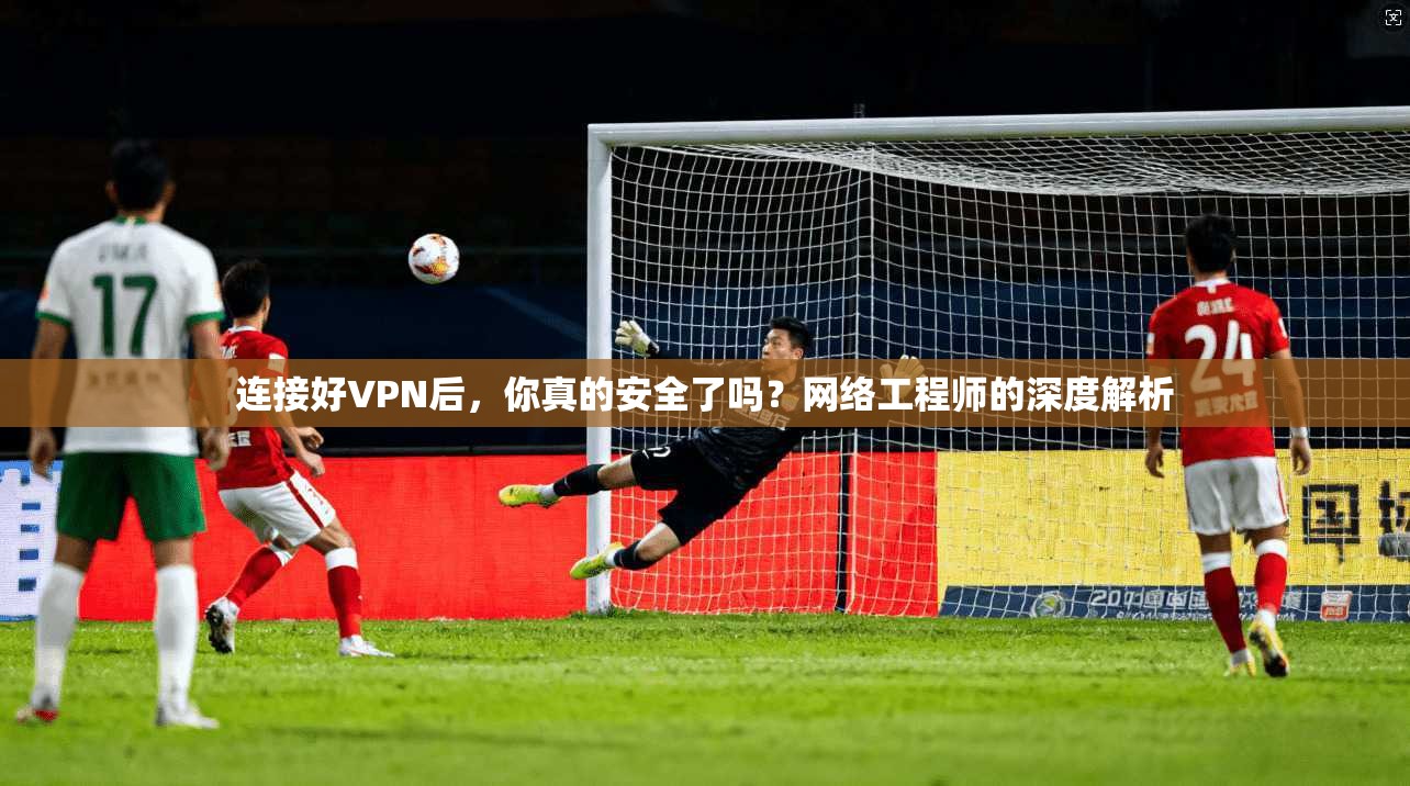 连接好VPN后，你真的安全了吗？网络工程师的深度解析