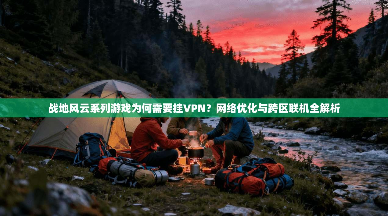 战地风云系列游戏为何需要挂VPN？网络优化与跨区联机全解析