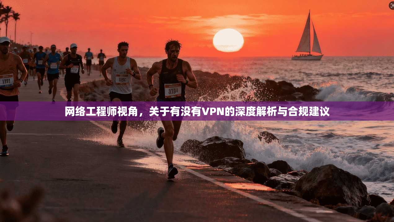 网络工程师视角，关于有没有VPN的深度解析与合规建议