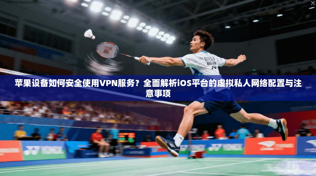 苹果设备如何安全使用VPN服务？全面解析iOS平台的虚拟私人网络配置与注意事项