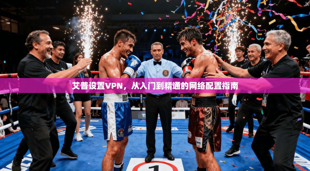 艾普设置VPN，从入门到精通的网络配置指南