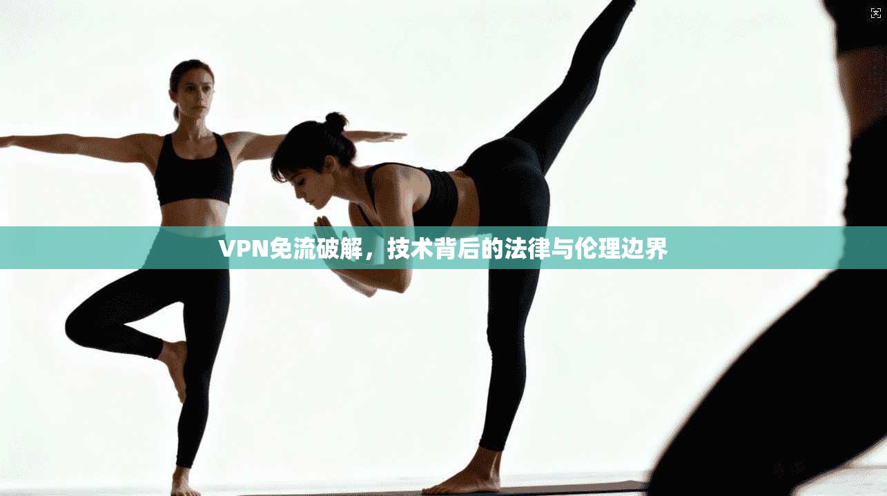 VPN免流破解，技术背后的法律与伦理边界