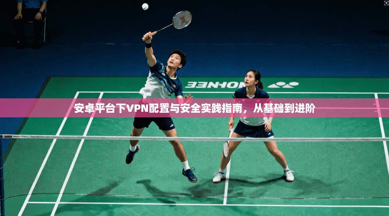 安卓平台下VPN配置与安全实践指南，从基础到进阶