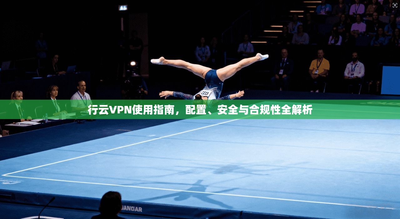 行云VPN使用指南，配置、安全与合规性全解析