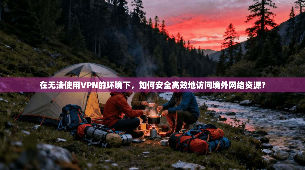 在无法使用VPN的环境下，如何安全高效地访问境外网络资源？