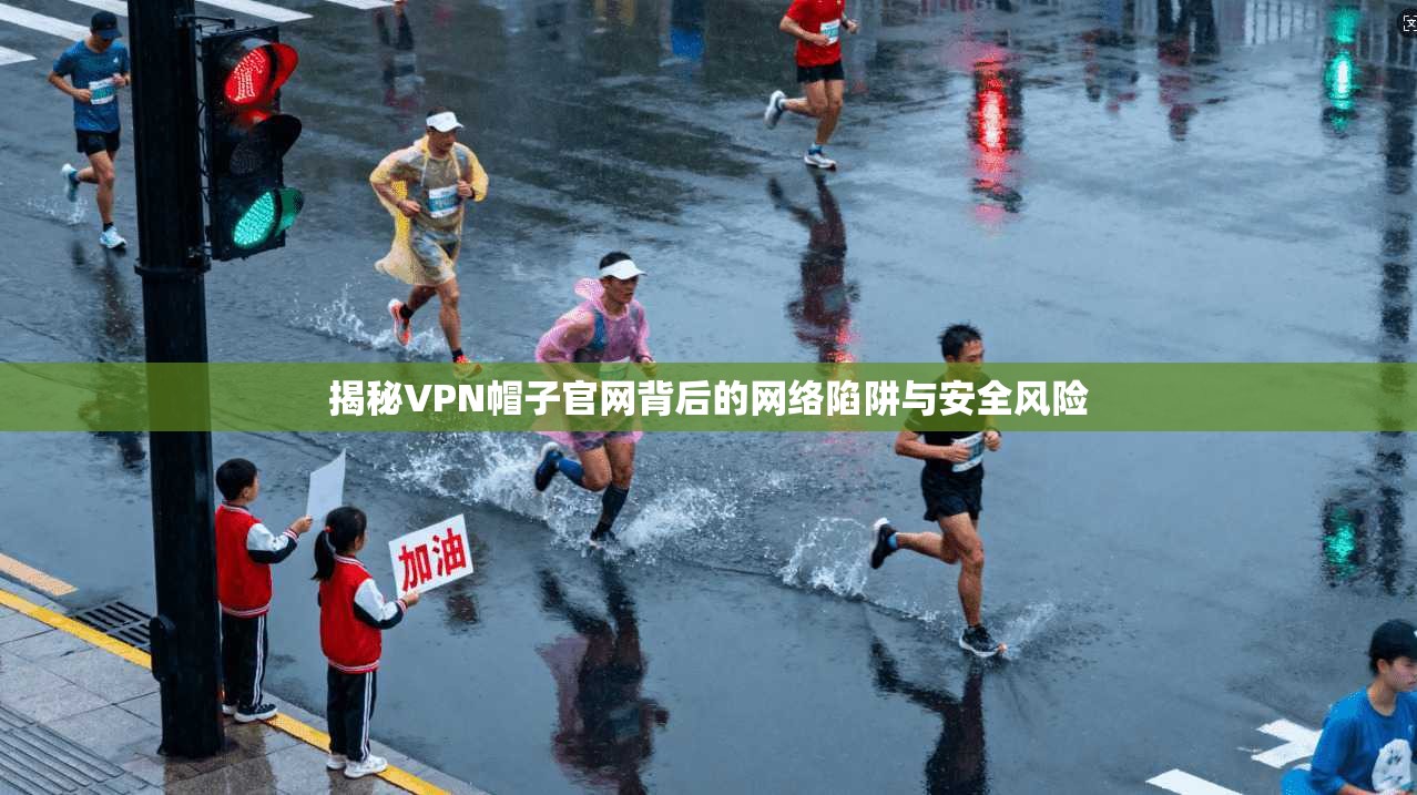 揭秘VPN帽子官网背后的网络陷阱与安全风险