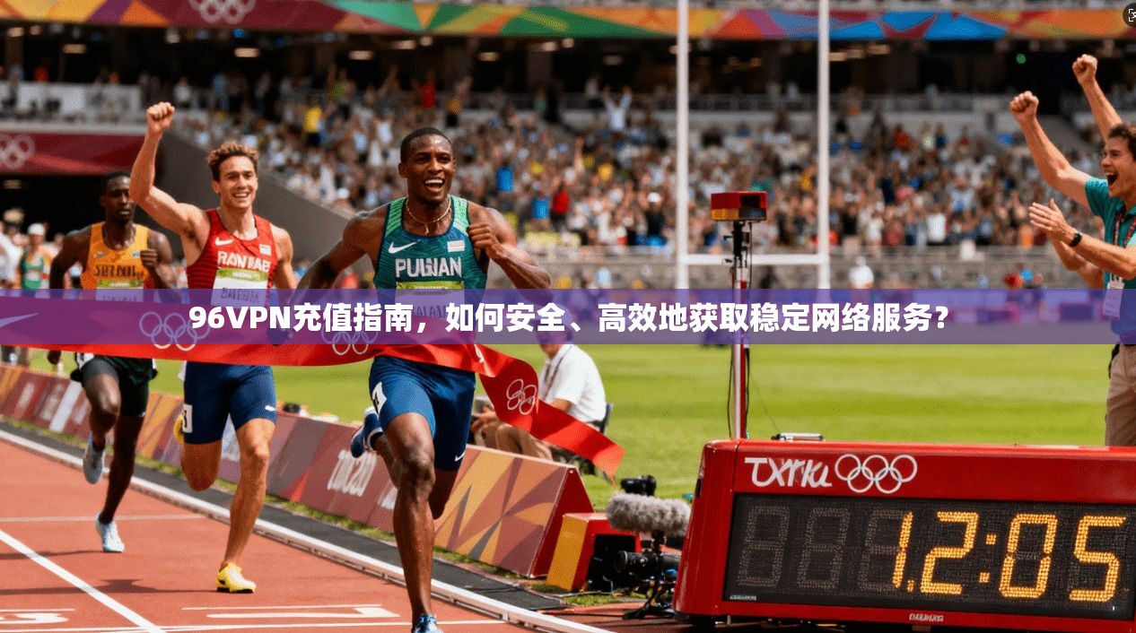96VPN充值指南，如何安全、高效地获取稳定网络服务？
