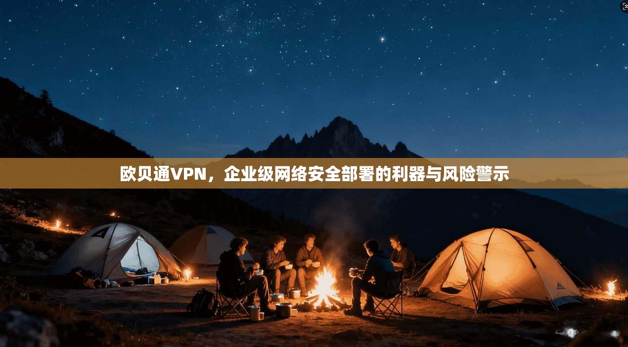 欧贝通VPN，企业级网络安全部署的利器与风险警示