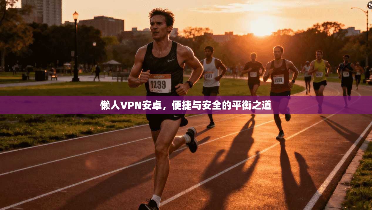 懒人VPN安卓，便捷与安全的平衡之道