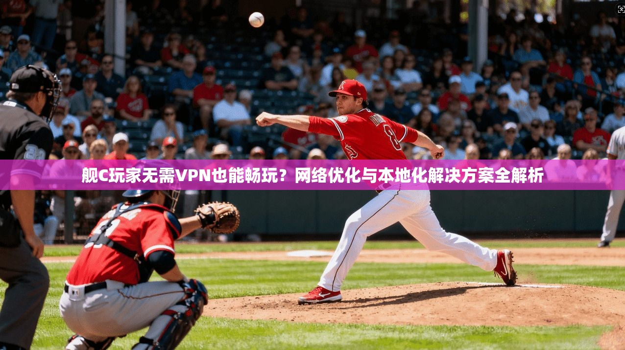 舰C玩家无需VPN也能畅玩？网络优化与本地化解决方案全解析