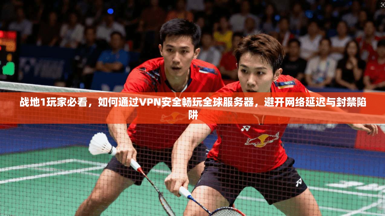 战地1玩家必看，如何通过VPN安全畅玩全球服务器，避开网络延迟与封禁陷阱