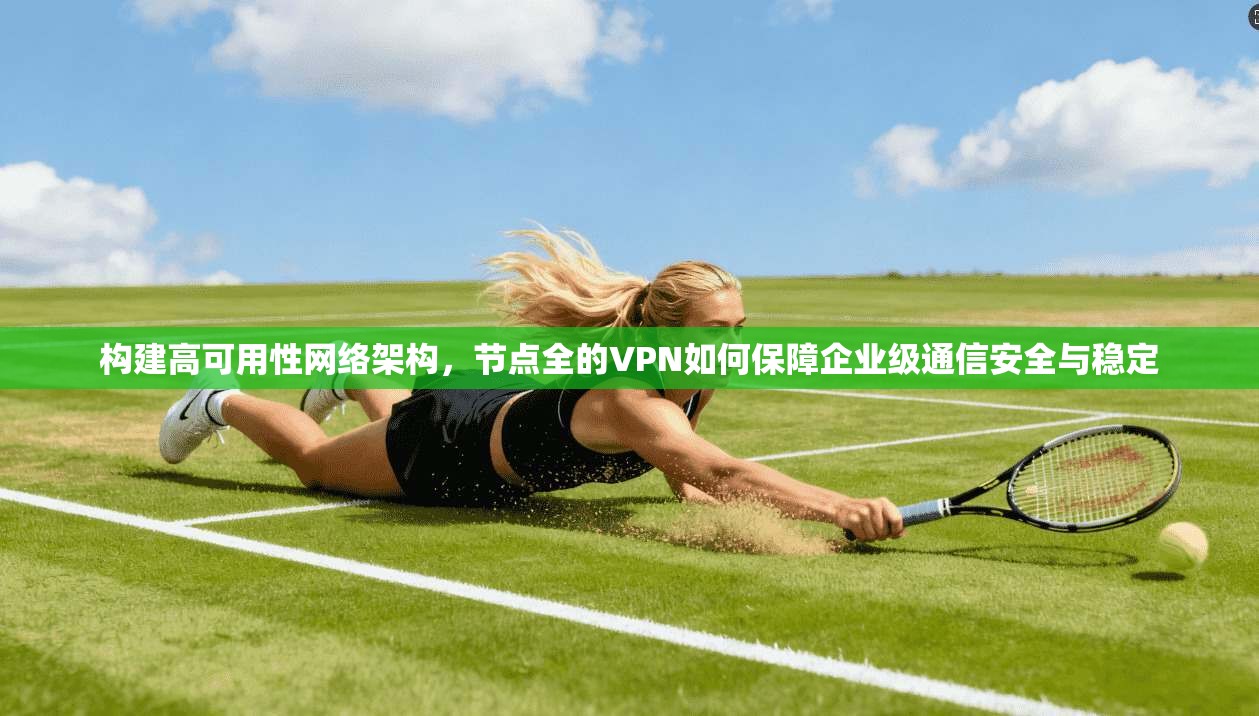 构建高可用性网络架构，节点全的VPN如何保障企业级通信安全与稳定