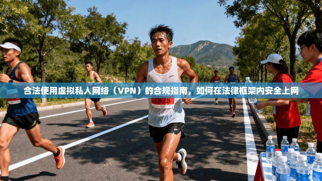 合法使用虚拟私人网络（VPN）的合规指南，如何在法律框架内安全上网