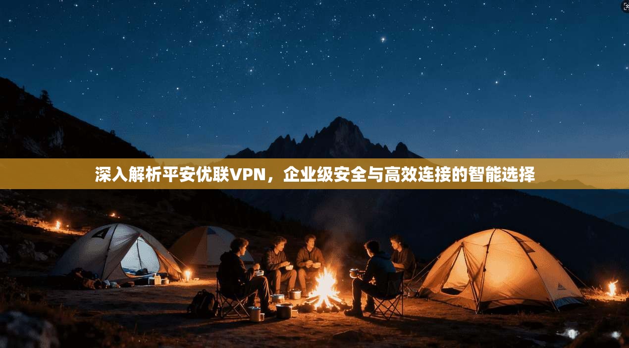 深入解析平安优联VPN，企业级安全与高效连接的智能选择