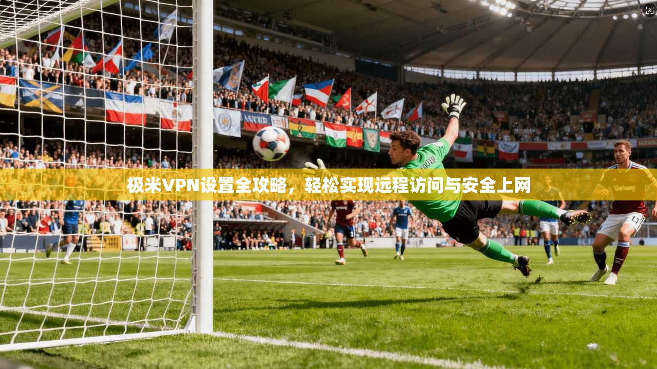 极米VPN设置全攻略，轻松实现远程访问与安全上网