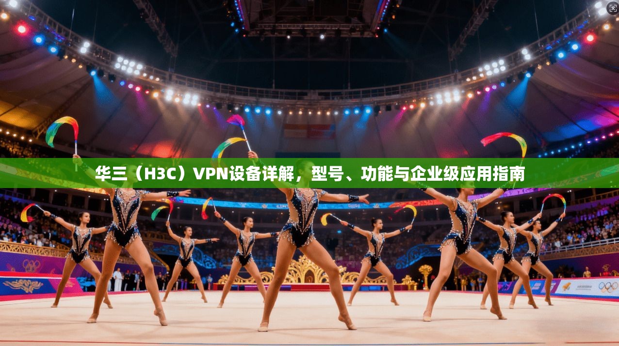 华三（H3C）VPN设备详解，型号、功能与企业级应用指南