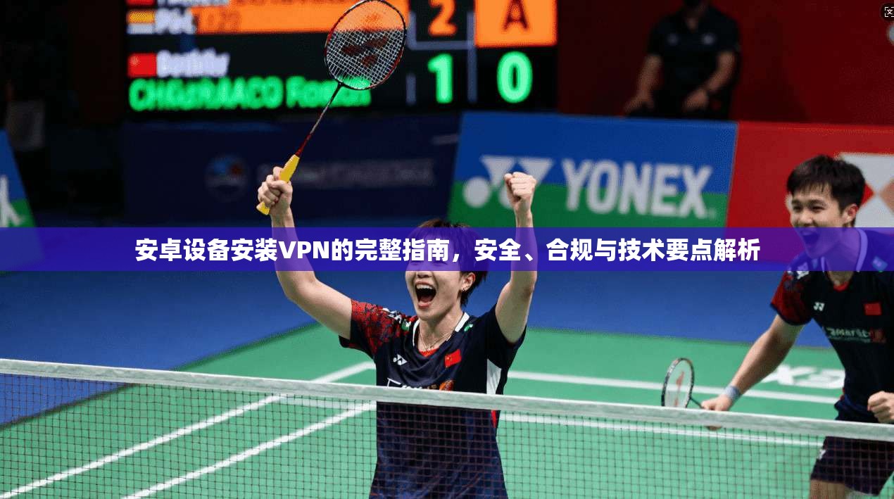 安卓设备安装VPN的完整指南，安全、合规与技术要点解析