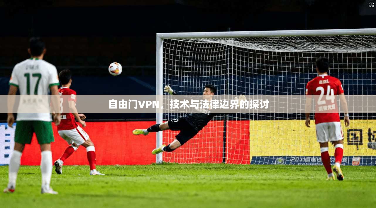 自由门VPN，技术与法律边界的探讨