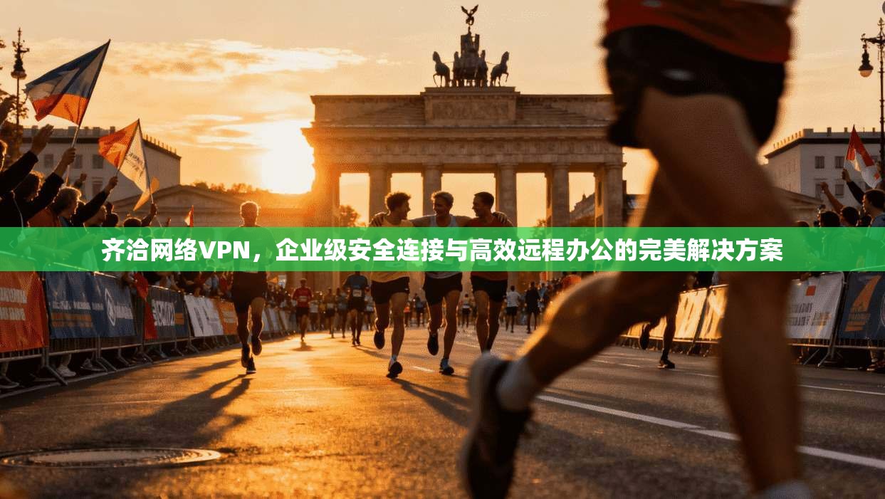 齐洽网络VPN，企业级安全连接与高效远程办公的完美解决方案