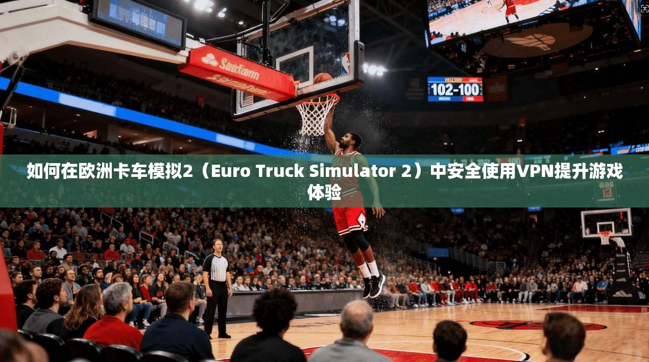 如何在欧洲卡车模拟2（Euro Truck Simulator 2）中安全使用VPN提升游戏体验