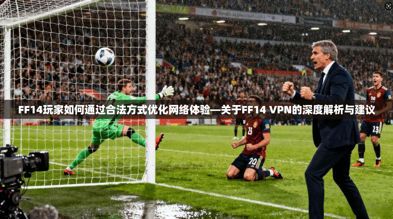 FF14玩家如何通过合法方式优化网络体验—关于FF14 VPN的深度解析与建议