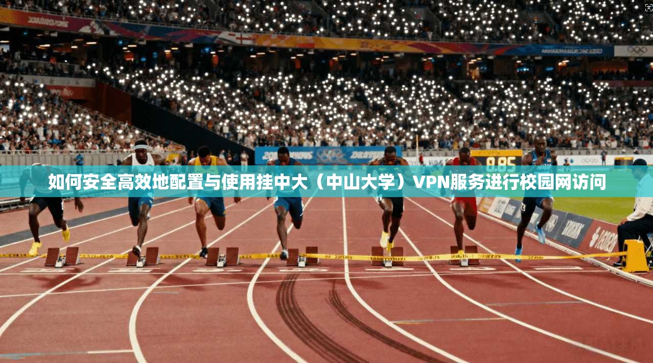 如何安全高效地配置与使用挂中大（中山大学）VPN服务进行校园网访问