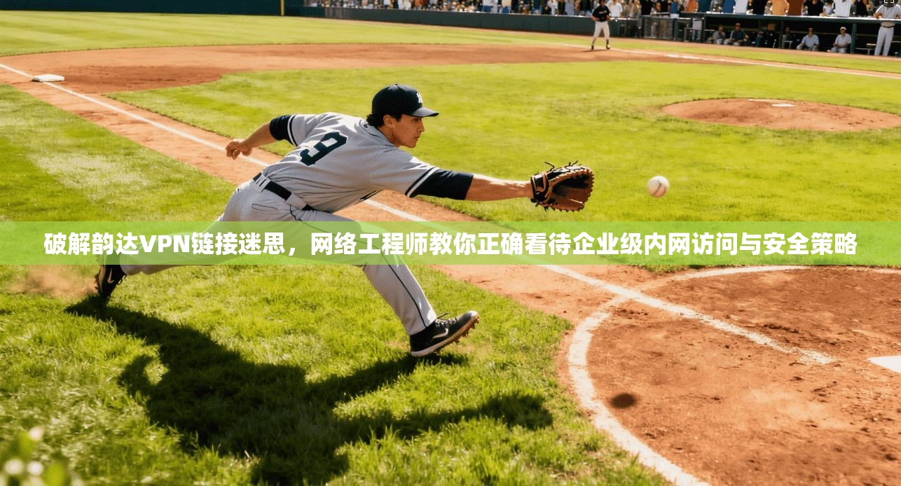 破解韵达VPN链接迷思，网络工程师教你正确看待企业级内网访问与安全策略