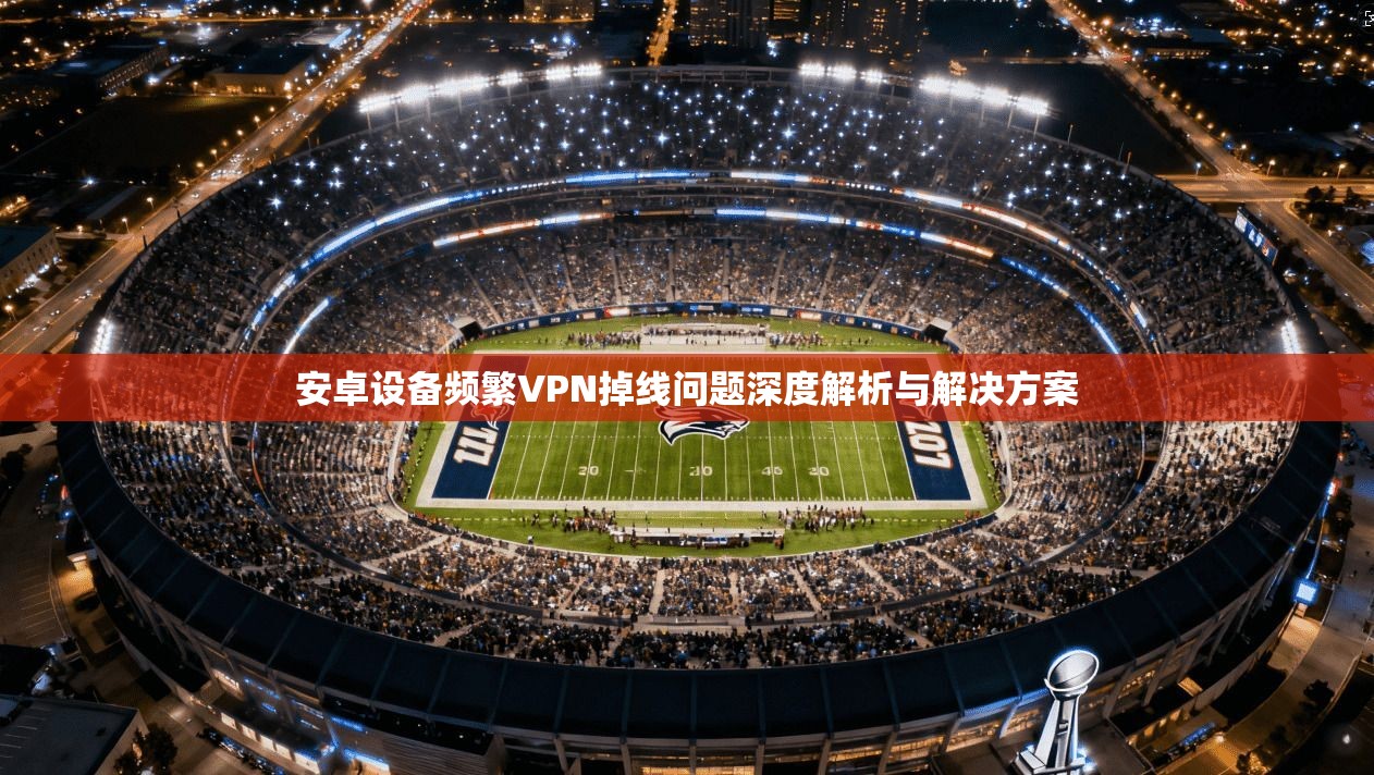 安卓设备频繁VPN掉线问题深度解析与解决方案