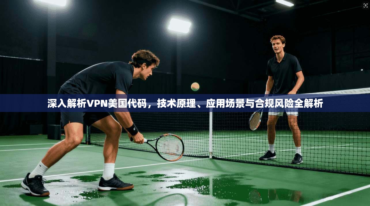 深入解析VPN美国代码，技术原理、应用场景与合规风险全解析